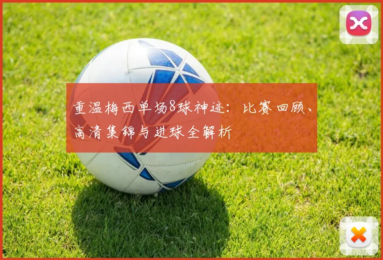 重温梅西单场8球神迹：比赛回顾、高清集锦与进球全解析