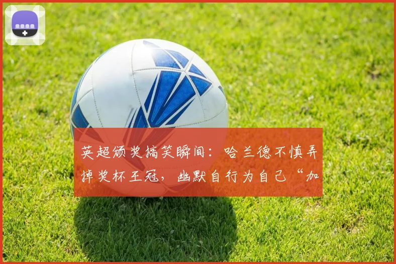 英超颁奖搞笑瞬间：哈兰德不慎弄掉奖杯王冠，幽默自行为自己“加冕”全过程