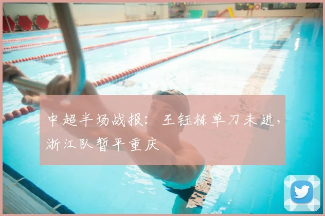 中超半场战报:王钰栋单刀未进,浙江队暂平重庆