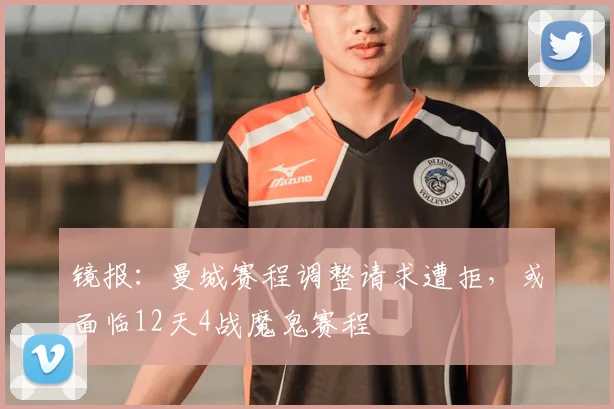 镜报：曼城赛程调整请求遭拒，或面临12天4战魔鬼赛程