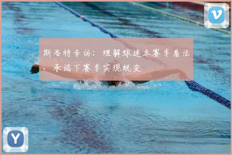 斯洛特专访:理解球迷本赛季看法,承诺下赛季实现蜕变