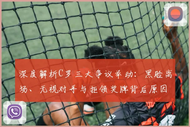 深度解析C罗三大争议举动：黑脸离场、无视对手与拒领奖牌背后原因