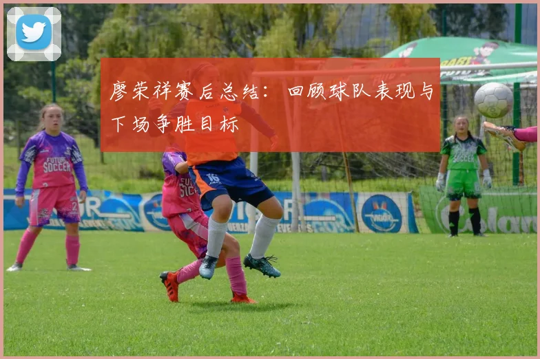 廖荣祥赛后总结：回顾球队表现与下场争胜目标