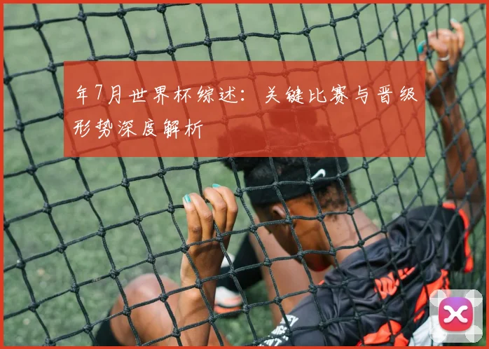 年7月世界杯综述:关键比赛与晋级形势深度解析