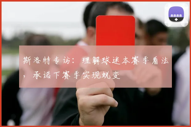 斯洛特专访：理解球迷本赛季看法，承诺下赛季实现蜕变