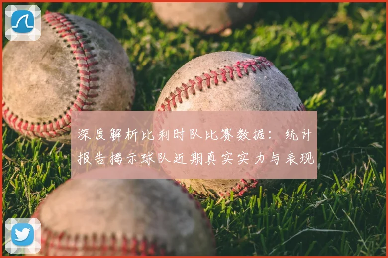 深度解析比利时队比赛数据：统计报告揭示球队近期真实实力与表现